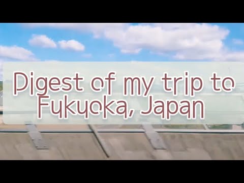 Digest of my trip to Fukuoka, Japan Digest of my trip to Fukuoka, Japan