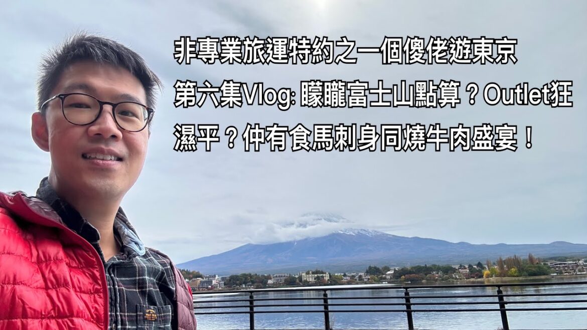 非專業旅運特約之一個傻佬遊東京第六集Vlog：去睇富士山遇上唔好天點算？富士山竟然有Outlet？又食馬刺身又食雞雜？夜晚食燒牛肉大滿足？