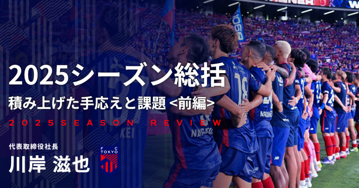 2025 Season Review
Accumulated Confidence and Challenges
Part 1 | FC TOKYO FANZONE 2025 Season Review
Accumulated Confidence and Challenges
Part 1 | FC TOKYO FANZONE